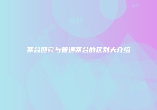 茅台迎宾与普通茅台的区别大介绍