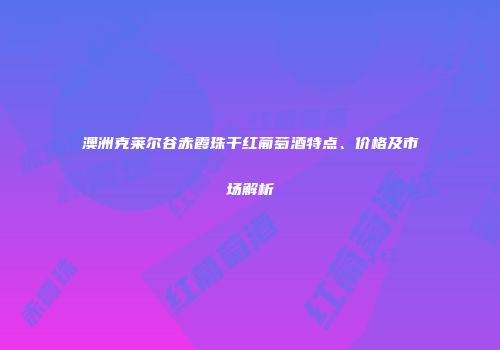 澳洲克莱尔谷赤霞珠干红葡萄酒特点、价格及市场解析