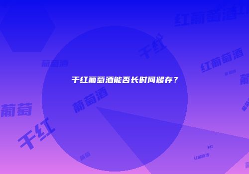 干红葡萄酒能否长时间储存？