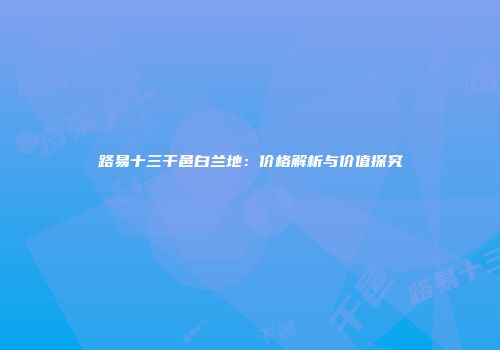 路易十三干邑白兰地：价格解析与价值探究