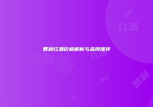 智利红酒价格解析与品牌推荐