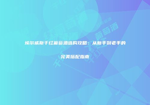 埃尔威斯干红葡萄酒选购攻略：从新手到老手的完美搭配指南