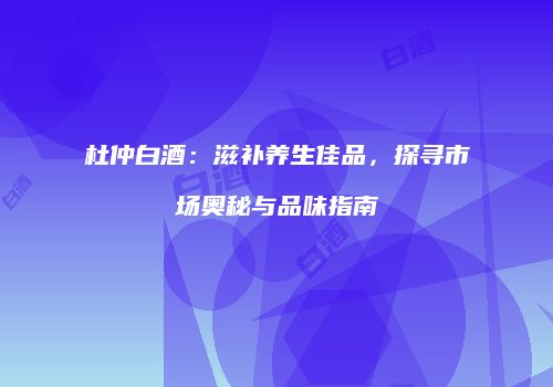 杜仲白酒：滋补养生佳品，探寻市场奥秘与品味指南