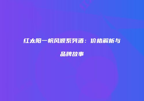 红太阳一帆风顺系列酒：价格解析与品牌故事