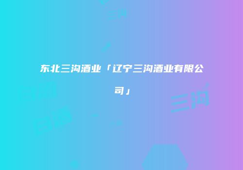 东北三沟酒业「辽宁三沟酒业有限公司」