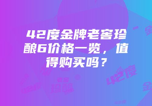 42度金牌老窖珍酿6价格一览，值得购买吗？
