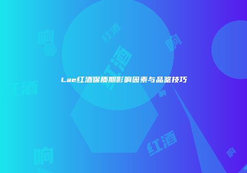 Lae红酒保质期影响因素与品鉴技巧