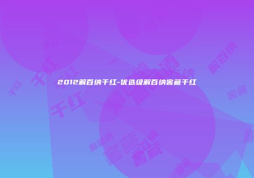 2012解百纳干红-优选级解百纳窖藏干红
