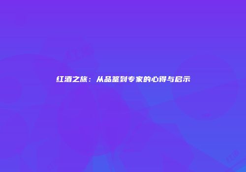 红酒之旅：从品鉴到专家的心得与启示