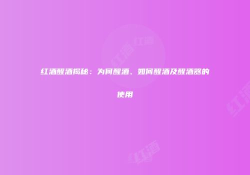 红酒醒酒揭秘：为何醒酒、如何醒酒及醒酒器的使用