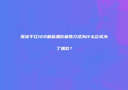 张裕干红120葡萄酒价格表介绍为什么它成为了爆款？