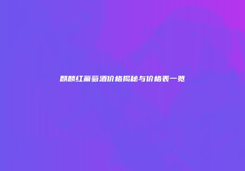 麒麟红葡萄酒价格揭秘与价格表一览