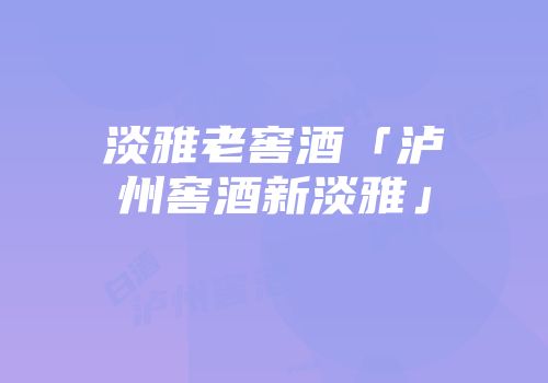 淡雅老窖酒「泸州窖酒新淡雅」