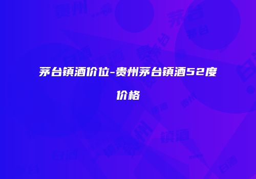 茅台镇酒价位-贵州茅台镇酒52度价格