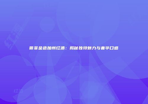 丽菲金色加州红酒：揭秘独特魅力与奢华口感
