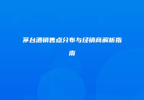 茅台酒销售点分布与经销商解析指南