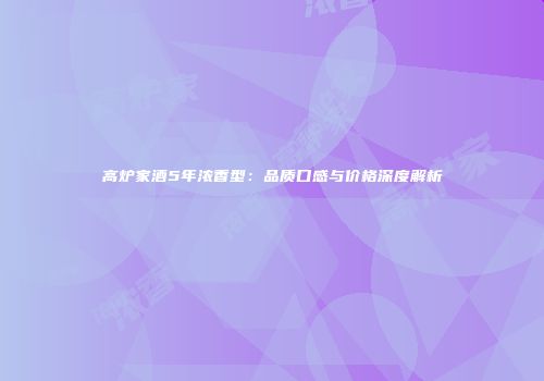 高炉家酒5年浓香型：品质口感与价格深度解析