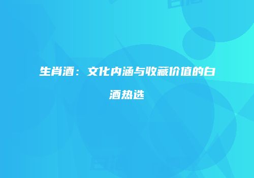 生肖酒：文化内涵与收藏价值的白酒热选