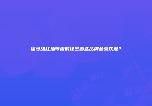 探寻甜红酒等级的秘密哪些品牌最受欢迎？