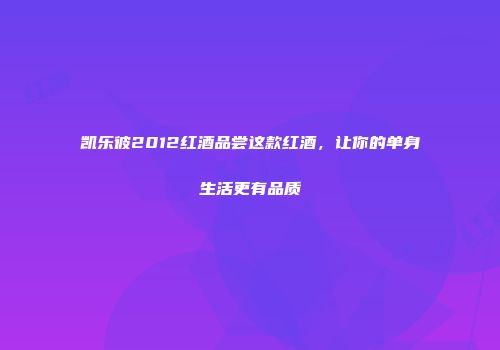 凯乐彼2012红酒品尝这款红酒，让你的单身生活更有品质