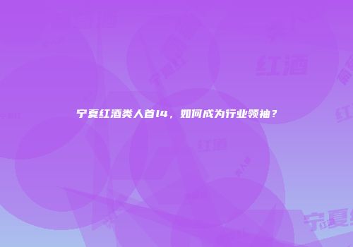 宁夏红酒类人首l4，如何成为行业领袖？