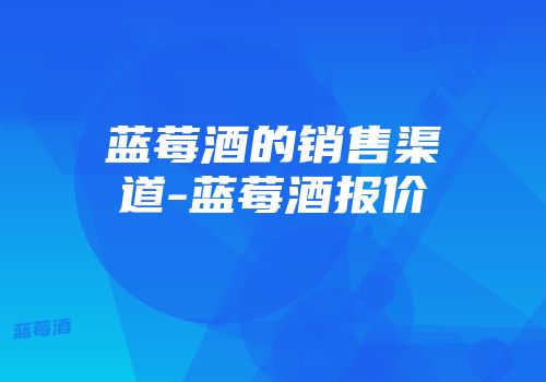蓝莓酒的销售渠道-蓝莓酒报价
