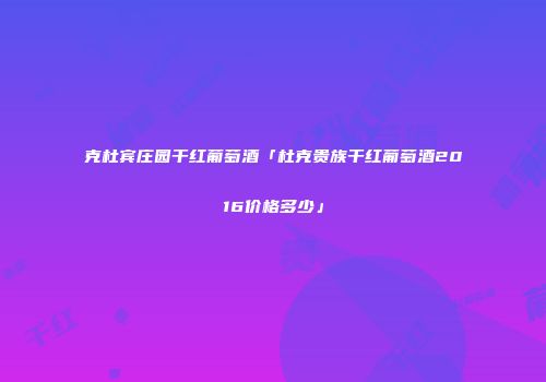 克杜宾庄园干红葡萄酒「杜克贵族干红葡萄酒2016价格多少」