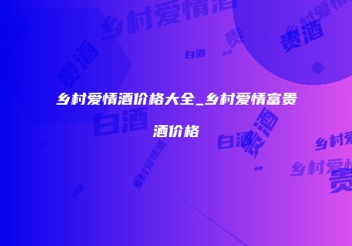 乡村爱情酒价格大全_乡村爱情富贵酒价格