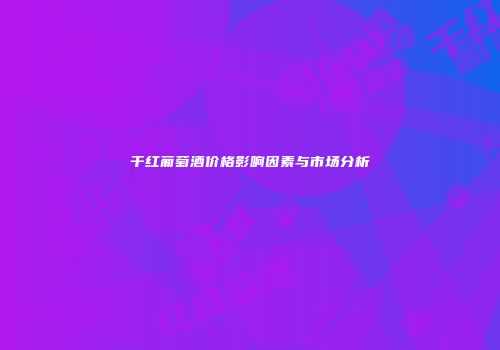 干红葡萄酒价格影响因素与市场分析