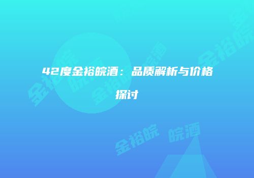 42度金裕皖酒：品质解析与价格探讨