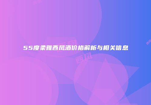 55度柔雅西凤酒价格解析与相关信息