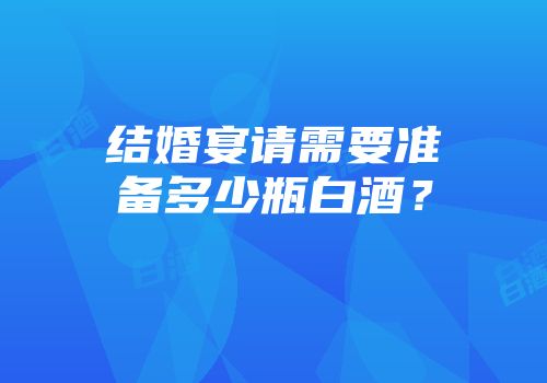 结婚宴请需要准备多少瓶白酒？