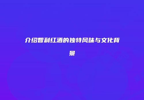 介绍智利红酒的独特风味与文化背景