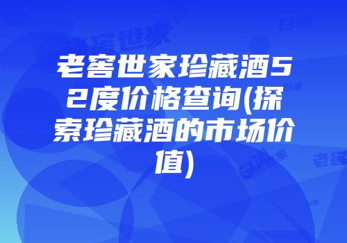 老窖世家珍藏酒52度价格查询(探索珍藏酒的市场价值)