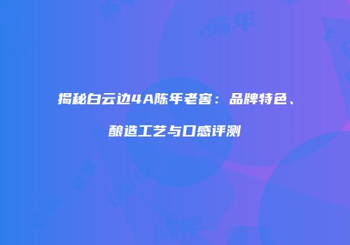 揭秘白云边4A陈年老窖：品牌特色、酿造工艺与口感评测