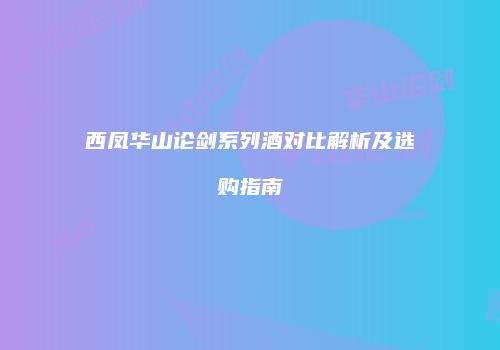 西凤华山论剑系列酒对比解析及选购指南