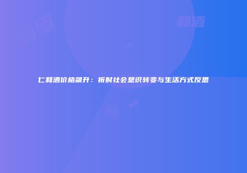 仁和酒价格飙升：折射社会意识转变与生活方式反思
