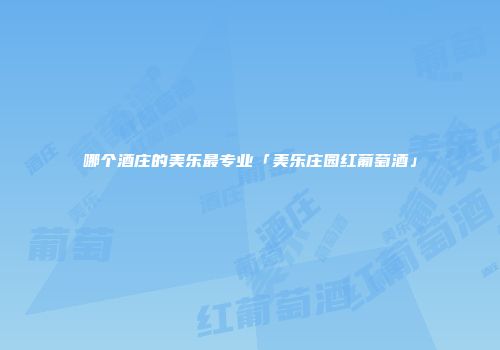 哪个酒庄的美乐最专业「美乐庄园红葡萄酒」