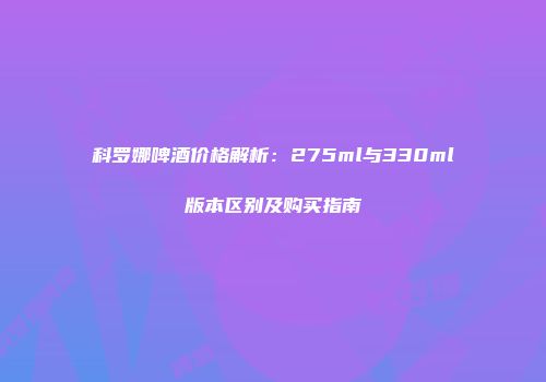 科罗娜啤酒价格解析：275ml与330ml版本区别及购买指南