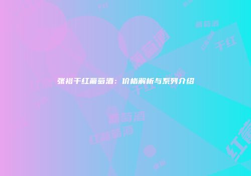 张裕干红葡萄酒：价格解析与系列介绍