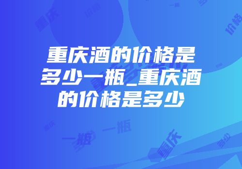 重庆酒的价格是多少一瓶_重庆酒的价格是多少
