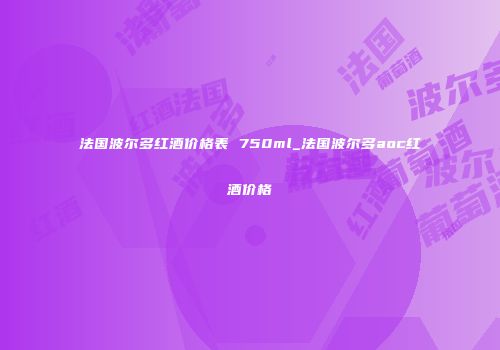 法国波尔多红酒价格表 750ml_法国波尔多aoc红酒价格