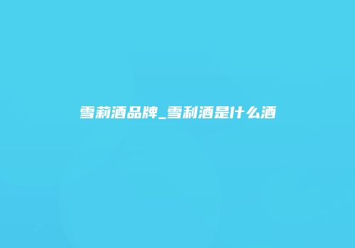 雪莉酒品牌_雪利酒是什么酒