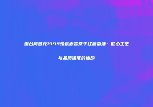 烟台梅多克1995珍藏赤霞珠干红葡萄酒：匠心工艺与品质保证的佳酿
