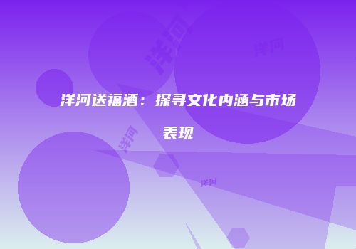 洋河送福酒：探寻文化内涵与市场表现