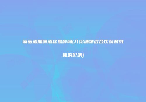 葡萄酒加啤酒容易醉吗(介绍酒精混合饮料对身体的影响)