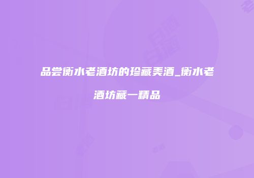 品尝衡水老酒坊的珍藏美酒_衡水老酒坊藏一精品
