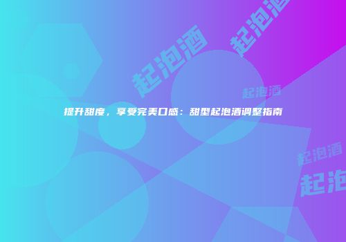 提升甜度，享受完美口感：甜型起泡酒调整指南
