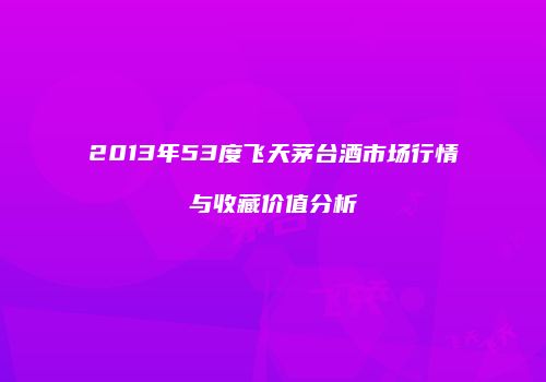 2013年53度飞天茅台酒市场行情与收藏价值分析