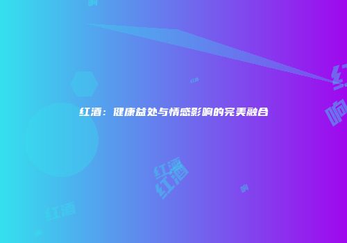 红酒：健康益处与情感影响的完美融合